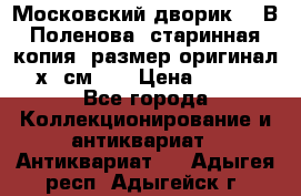 “Московский дворик“ - В.Поленова- старинная копия, размер оригинал 80х65см. ! › Цена ­ 9 500 - Все города Коллекционирование и антиквариат » Антиквариат   . Адыгея респ.,Адыгейск г.